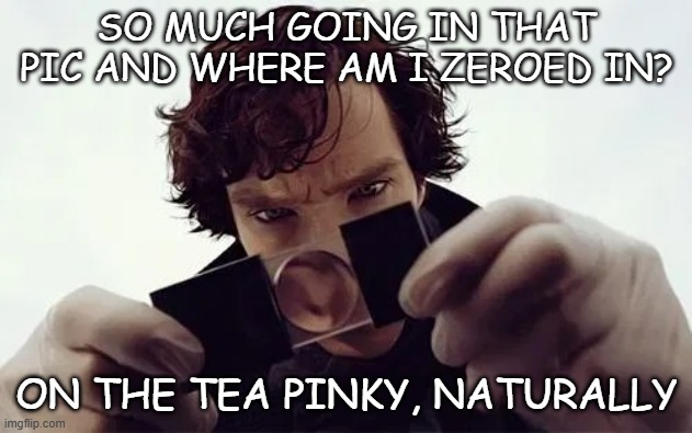 Sherlock Magnifying Glass | SO MUCH GOING IN THAT PIC AND WHERE AM I ZEROED IN? ON THE TEA PINKY, NATURALLY | image tagged in sherlock magnifying glass | made w/ Imgflip meme maker