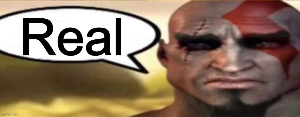 sad kratos speech bubble | Real | image tagged in sad kratos speech bubble | made w/ Imgflip meme maker