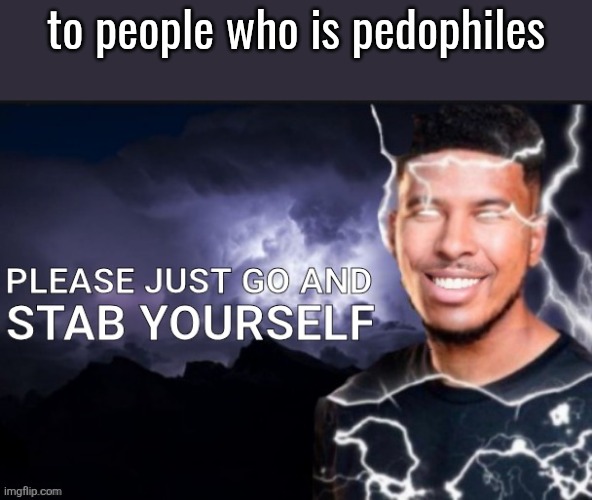 i hate peodohiles | to people who is pedophiles | image tagged in please just go and stab yourself | made w/ Imgflip meme maker