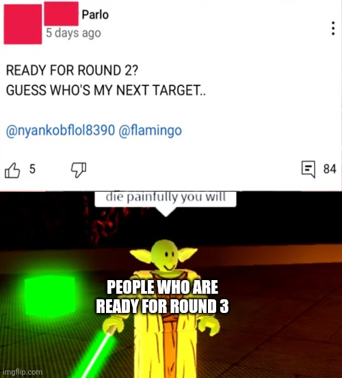 Idk | PEOPLE WHO ARE READY FOR ROUND 3 | image tagged in die painfully you will,memes,funny,why are you reading the tags | made w/ Imgflip meme maker