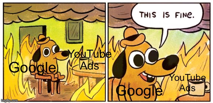 YouTube ads be like | YouTube
Ads; Google; YouTube
Ads; Google | image tagged in memes,this is fine,youtube,youtube ads | made w/ Imgflip meme maker
