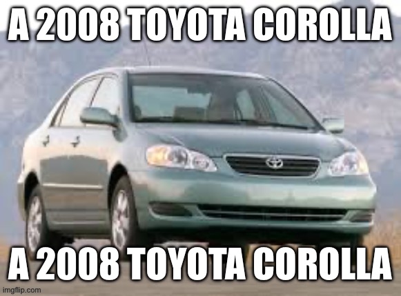 A 2008 Toyota Corolla | A 2008 TOYOTA COROLLA; A 2008 TOYOTA COROLLA | image tagged in a 2008 toyota corolla | made w/ Imgflip meme maker