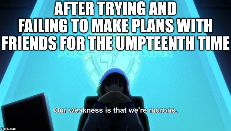 our weakness is that we're morons | AFTER TRYING AND FAILING TO MAKE PLANS WITH FRIENDS FOR THE UMPTEENTH TIME | image tagged in angel beats,our weakness is that we're morons,making plans,group chats | made w/ Imgflip meme maker