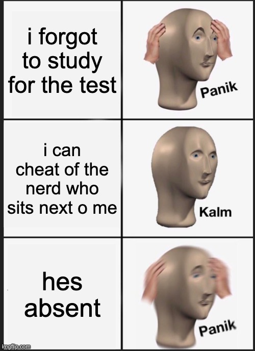 skool be like during test days | i forgot to study for the test; i can cheat of the nerd who sits next o me; hes absent | image tagged in memes,panik kalm panik,funny memes,school,tests,lol | made w/ Imgflip meme maker