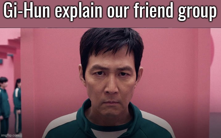 Squid game 2 photo | Gi-Hun explain our friend group | image tagged in squid game 2 photo | made w/ Imgflip meme maker