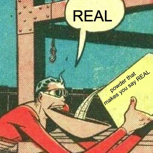 Powder that makes you say yes | REAL powder that makes you say REAL | image tagged in powder that makes you say yes | made w/ Imgflip meme maker