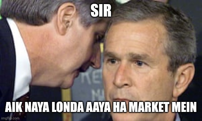 George Bush 9/11 | SIR; AIK NAYA LONDA AAYA HA MARKET MEIN | image tagged in george bush 9/11 | made w/ Imgflip meme maker