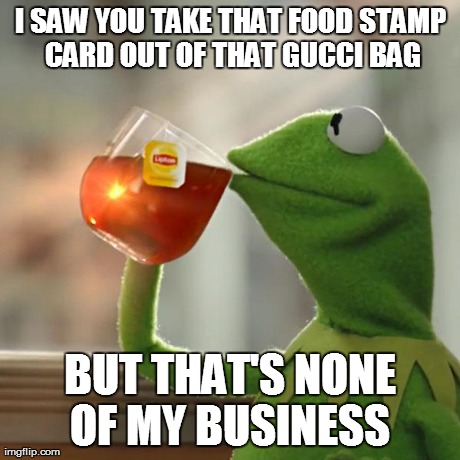 that's none of my goddamned business  | I SAW YOU TAKE THAT FOOD STAMP CARD OUT OF THAT GUCCI BAG BUT THAT'S NONE OF MY BUSINESS | image tagged in memes,kermit the frog,funny,lol,foodstamps | made w/ Imgflip meme maker