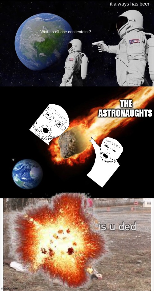 it always has been; Wait its all one contienteint? THE ASTRONAUGHTS | image tagged in memes,always has been,jackass giant asteroid,lol is u ded | made w/ Imgflip meme maker