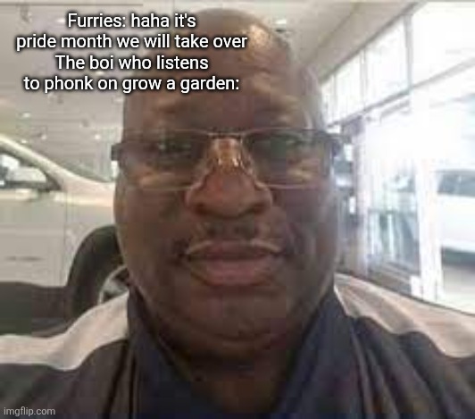 Uncle Terry | Furries: haha it's pride month we will take over
The boi who listens to phonk on grow a garden: | image tagged in uncle terry | made w/ Imgflip meme maker
