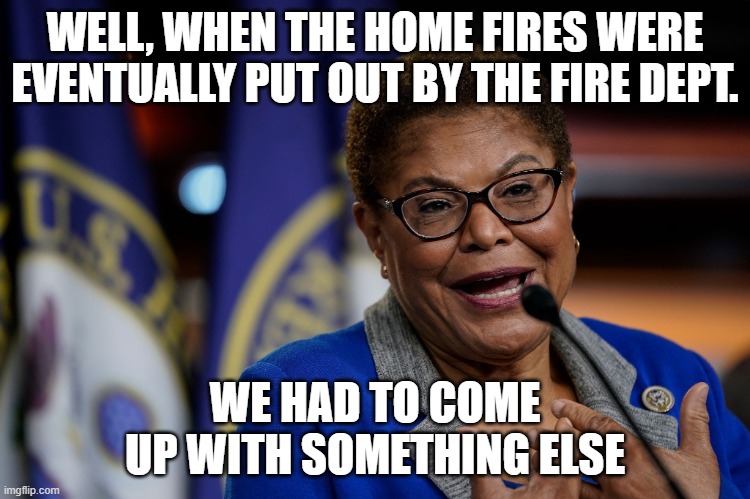Karen Bass | WELL, WHEN THE HOME FIRES WERE EVENTUALLY PUT OUT BY THE FIRE DEPT. WE HAD TO COME UP WITH SOMETHING ELSE | image tagged in karen bass | made w/ Imgflip meme maker