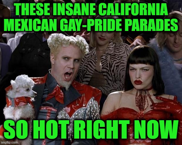 Mugatu So Hot Right Now | THESE INSANE CALIFORNIA MEXICAN GAY-PRIDE PARADES; SO HOT RIGHT NOW | image tagged in memes,mugatu so hot right now | made w/ Imgflip meme maker