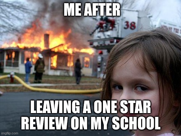 Tru tho lmfao | ME AFTER; LEAVING A ONE STAR REVIEW ON MY SCHOOL | image tagged in memes,disaster girl | made w/ Imgflip meme maker