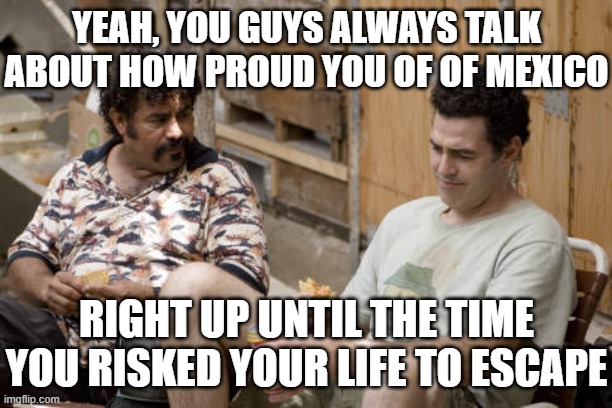 YEAH, YOU GUYS ALWAYS TALK ABOUT HOW PROUD YOU OF OF MEXICO RIGHT UP UNTIL THE TIME YOU RISKED YOUR LIFE TO ESCAPE | image tagged in adam carolla - the hammer | made w/ Imgflip meme maker
