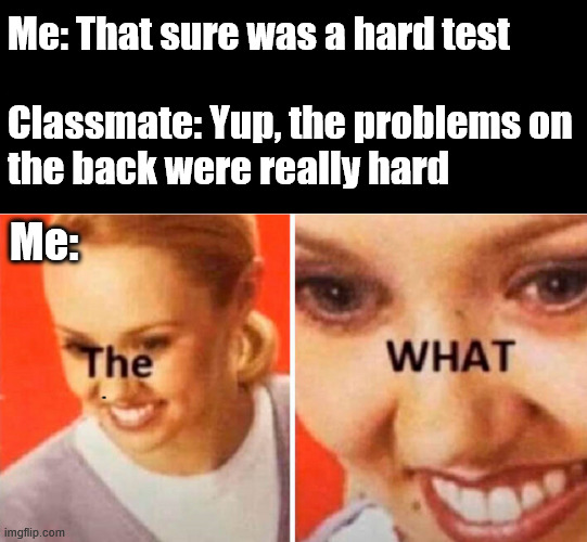 This happened to me just once | Me: That sure was a hard test
.
Classmate: Yup, the problems on the back were really hard; o; Me: | image tagged in school | made w/ Imgflip meme maker