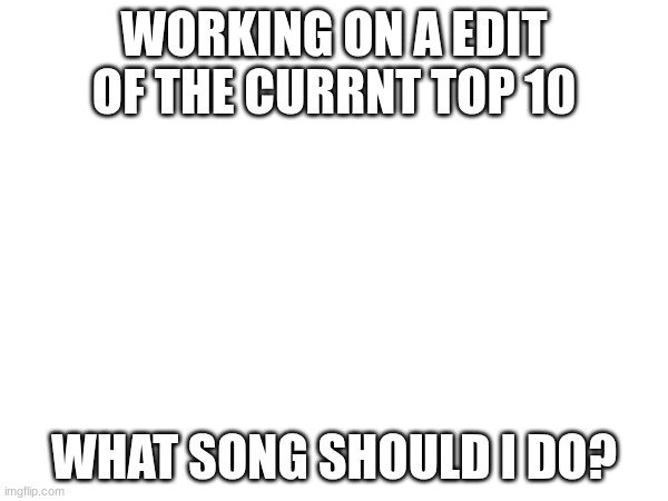 ? | WORKING ON A EDIT OF THE CURRNT TOP 10; WHAT SONG SHOULD I DO? | image tagged in gd,question,edit,shitpost | made w/ Imgflip meme maker
