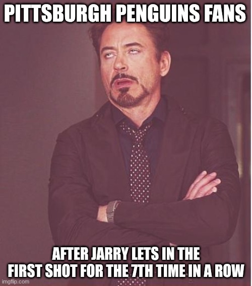 NHL Meme | PITTSBURGH PENGUINS FANS; AFTER JARRY LETS IN THE FIRST SHOT FOR THE 7TH TIME IN A ROW | image tagged in memes,face you make robert downey jr | made w/ Imgflip meme maker