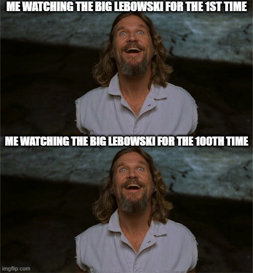 big lebowski | ME WATCHING THE BIG LEBOWSKI FOR THE 1ST TIME; ME WATCHING THE BIG LEBOWSKI FOR THE 100TH TIME | image tagged in big lebowski,lebowski,jeff bridges | made w/ Imgflip meme maker