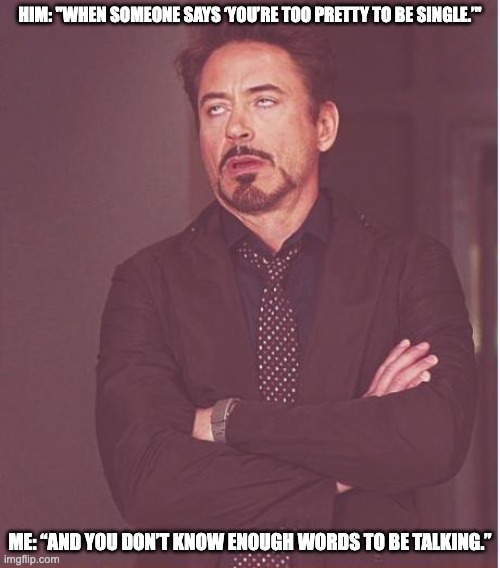 Face You Make Robert Downey Jr | HIM: "WHEN SOMEONE SAYS ‘YOU’RE TOO PRETTY TO BE SINGLE.’"; ME: “AND YOU DON’T KNOW ENOUGH WORDS TO BE TALKING.” | image tagged in memes,face you make robert downey jr | made w/ Imgflip meme maker