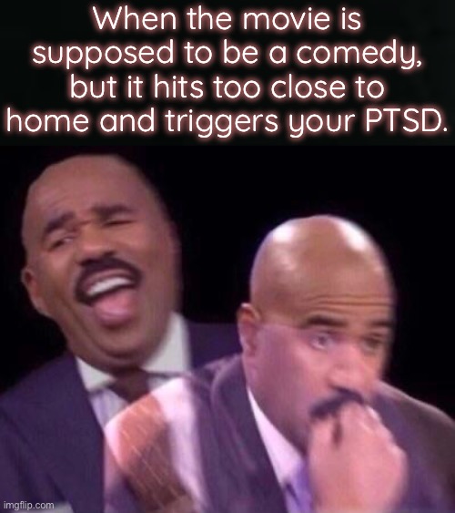 Too close to home comedy | When the movie is supposed to be a comedy, but it hits too close to home and triggers your PTSD. | image tagged in fun,funny memes,funny,steve harvey,comedy,ptsd | made w/ Imgflip meme maker