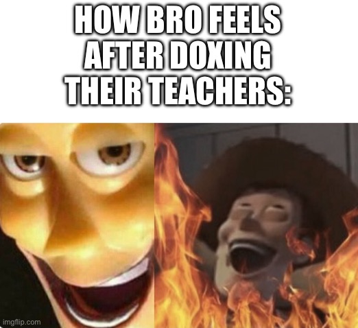 Satanic woody (no spacing) | HOW BRO FEELS AFTER DOXING THEIR TEACHERS: | image tagged in satanic woody no spacing | made w/ Imgflip meme maker