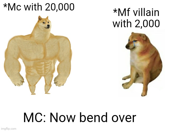 Buff Doge vs. Cheems | *Mc with 20,000; *Mf villain with 2,000; MC: Now bend over | image tagged in memes,buff doge vs cheems | made w/ Imgflip meme maker