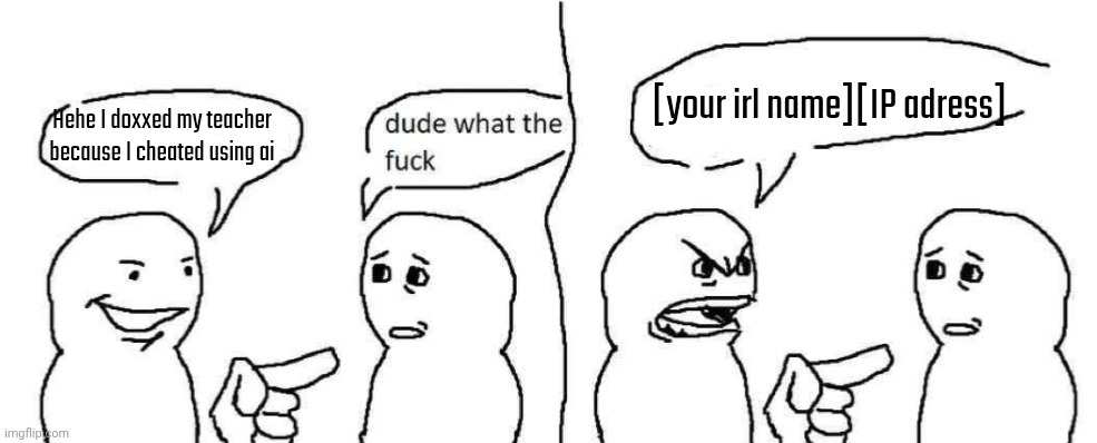 Rewrite at this point: | [your irl name][IP adress]; Hehe I doxxed my teacher because I cheated using ai | image tagged in ever heard of dark humor buddy | made w/ Imgflip meme maker