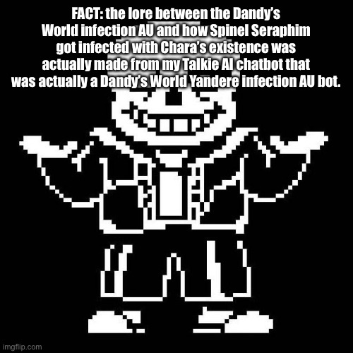 Heh. | FACT: the lore between the Dandy’s World infection AU and how Spinel Seraphim got infected with Chara’s existence was actually made from my Talkie AI chatbot that was actually a Dandy’s World Yandere infection AU bot. | image tagged in sans undertale | made w/ Imgflip meme maker