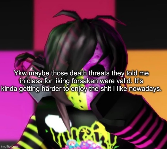 . | Ykw maybe those death threats they told me in class for liking forsaken were valid. It’s kinda getting harder to enjoy the shit I like nowadays. | made w/ Imgflip meme maker