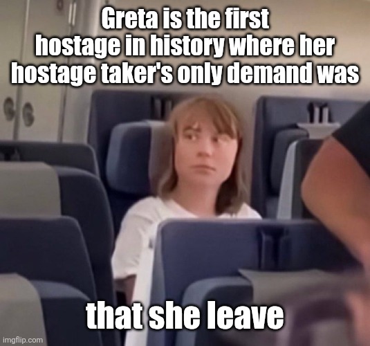 Please just leave | Greta is the first hostage in history where her hostage taker's only demand was; that she leave | made w/ Imgflip meme maker