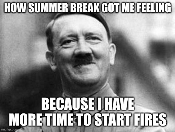 adolf hitler | HOW SUMMER BREAK GOT ME FEELING; BECAUSE I HAVE MORE TIME TO START FIRES | image tagged in adolf hitler | made w/ Imgflip meme maker