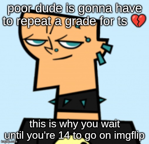 duncan | poor dude is gonna have to repeat a grade for ts 💔; this is why you wait until you're 14 to go on imgflip | image tagged in duncan | made w/ Imgflip meme maker