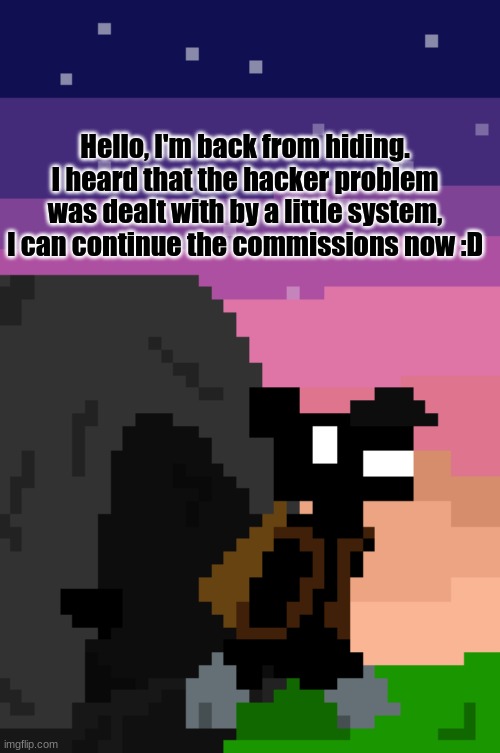 I'm back :) | Hello, I'm back from hiding. I heard that the hacker problem was dealt with by a little system, I can continue the commissions now :D | image tagged in im back | made w/ Imgflip meme maker