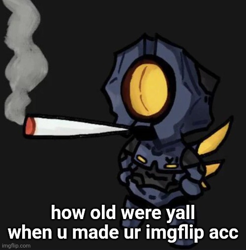 V1 smoking a fat one | how old were yall when u made ur imgflip acc | image tagged in v1 smoking a fat one | made w/ Imgflip meme maker