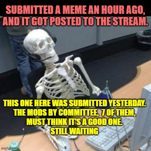 Still waiting Jo | SUBMITTED A MEME AN HOUR AGO,
AND IT GOT POSTED TO THE STREAM. THIS ONE HERE WAS SUBMITTED YESTERDAY.
THE MODS BY COMMITTEE,  7 OF THEM,
MUS | image tagged in still waiting jo | made w/ Imgflip meme maker