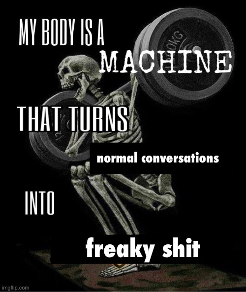 My body is machine | normal conversations; freaky shit | image tagged in my body is machine | made w/ Imgflip meme maker