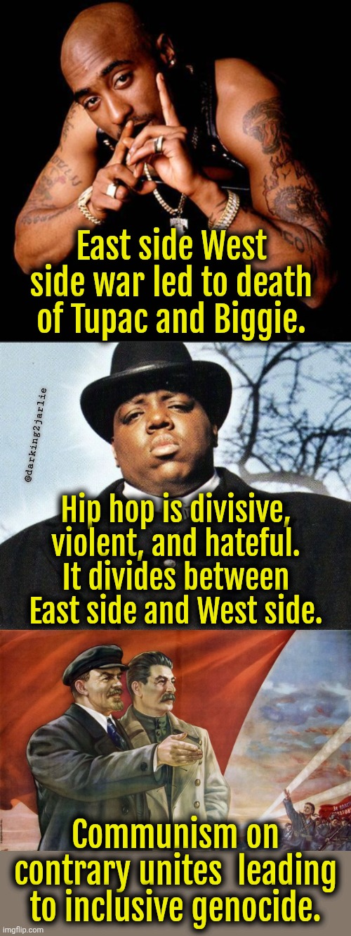 Hip Hop is dangerous. It's bad influence on kids. Parents you have been warned. | East side West side war led to death of Tupac and Biggie. @darking2jarlie; Hip hop is divisive, violent, and hateful. It divides between East side and West side. Communism on contrary unites  leading to inclusive genocide. | image tagged in tupac,biggie smalls,lenin and stalin poster soviet,communism,genocide | made w/ Imgflip meme maker