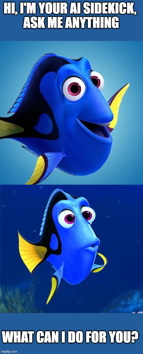 HI, I'M YOUR AI SIDEKICK, 
ASK ME ANYTHING; WHAT CAN I DO FOR YOU? | image tagged in dory from finding nemo,dory | made w/ Imgflip meme maker