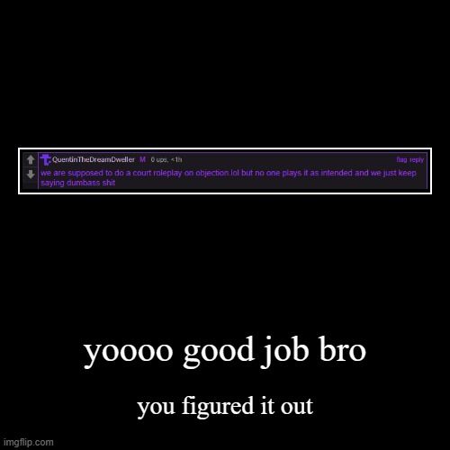 literally why its so good | yoooo good job bro | you figured it out | image tagged in funny,demotivationals | made w/ Imgflip demotivational maker