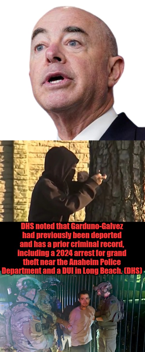 TRAITOR ,Enemy Agent Mayorka should be in prison by now.Wheres FAUCI ? | DHS noted that Garduno-Galvez had previously been deported and has a prior criminal record, including a 2024 arrest for grand theft near the Anaheim Police Department and a DUI in Long Beach. (DHS) | image tagged in mayorkis | made w/ Imgflip meme maker