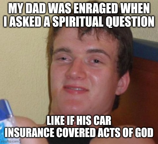 10 Guy Meme | MY DAD WAS ENRAGED WHEN I ASKED A SPIRITUAL QUESTION; LIKE IF HIS CAR INSURANCE COVERED ACTS OF GOD | image tagged in memes,10 guy | made w/ Imgflip meme maker