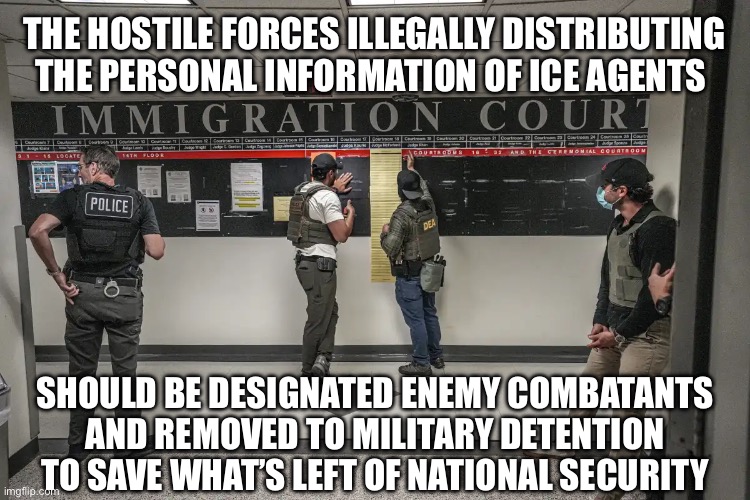The Only Way this is Possible is that Government Officials Are Lending Material Support to the Enemy | THE HOSTILE FORCES ILLEGALLY DISTRIBUTING THE PERSONAL INFORMATION OF ICE AGENTS; SHOULD BE DESIGNATED ENEMY COMBATANTS AND REMOVED TO MILITARY DETENTION TO SAVE WHAT’S LEFT OF NATIONAL SECURITY | image tagged in illegal immigration,stupid liberals,invasion,world war 3,immigration,american civil war | made w/ Imgflip meme maker