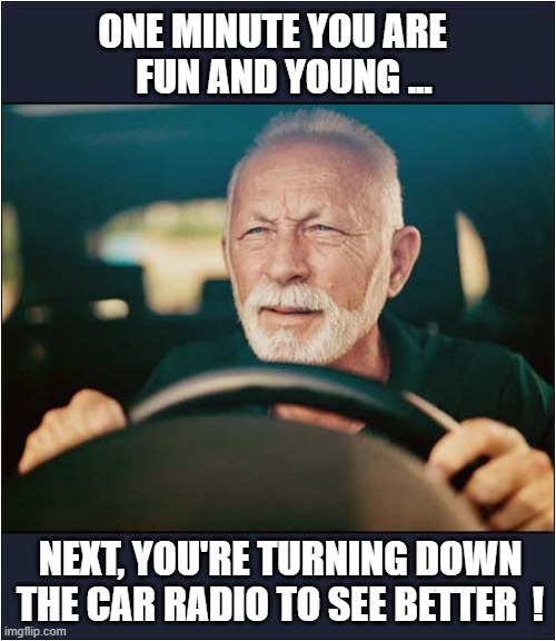Age Creeps Up On You ! | ONE MINUTE YOU ARE
   FUN AND YOUNG ... NEXT, YOU'RE TURNING DOWN
THE CAR RADIO TO SEE BETTER  ! | image tagged in young,old,driving | made w/ Imgflip meme maker