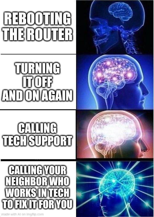 Expanding Brain | REBOOTING THE ROUTER; TURNING IT OFF AND ON AGAIN; CALLING TECH SUPPORT; CALLING YOUR NEIGHBOR WHO WORKS IN TECH TO FIX IT FOR YOU | image tagged in memes,expanding brain | made w/ Imgflip meme maker