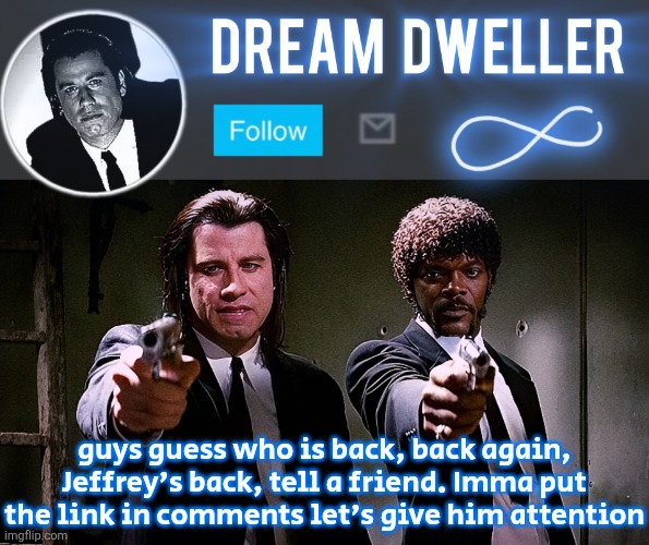 Quentin's Pulp Fiction template | guys guess who is back, back again, Jeffrey's back, tell a friend. Imma put the link in comments let's give him attention | image tagged in quentin's pulp fiction template | made w/ Imgflip meme maker