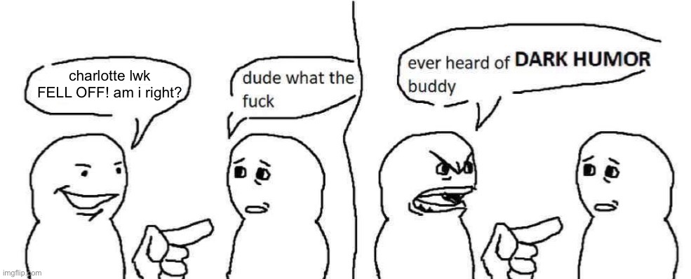Ever heard of dark humor buddy | charlotte lwk FELL OFF! am i right? | image tagged in ever heard of dark humor buddy | made w/ Imgflip meme maker