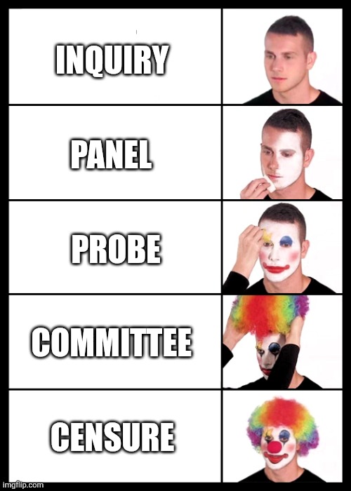 clown applying makeup - 5 faces | INQUIRY; PANEL; PROBE; COMMITTEE; CENSURE | image tagged in clown applying makeup - 5 faces | made w/ Imgflip meme maker