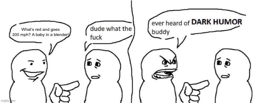 Ever heard of dark humor buddy | What’s red and goes 300 mph? A baby in a blender! | image tagged in ever heard of dark humor buddy | made w/ Imgflip meme maker