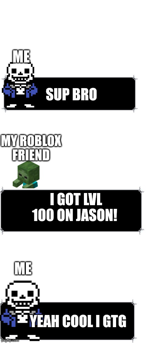 I can't play with a lvl 100 jason | ME; SUP BRO; MY ROBLOX FRIEND; I GOT LVL 100 ON JASON! ME; YEAH COOL I GTG | image tagged in blank white template | made w/ Imgflip meme maker