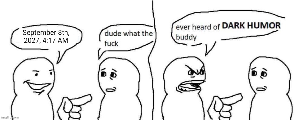 remember | September 8th, 2027, 4:17 AM | image tagged in ever heard of dark humor buddy | made w/ Imgflip meme maker